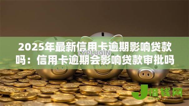 2025年最新信用卡逾期影响贷款吗:信用卡逾期会影响贷款审批吗 2025年最新信用卡逾期影响贷款吗:信用卡逾期会影响贷款审批吗