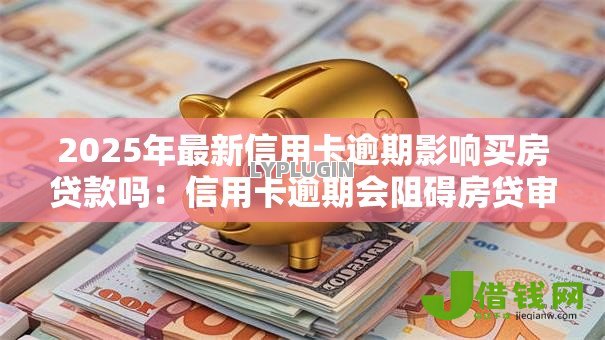 2025年最新信用卡逾期影响买房贷款吗：信用卡逾期会阻碍房贷审批吗