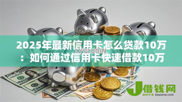 2025年最新信用卡怎么贷款10万:如何通过信用卡快速借款10万元 2025年最新信用卡怎么贷款10万:如何通过信用卡快速借款10万元