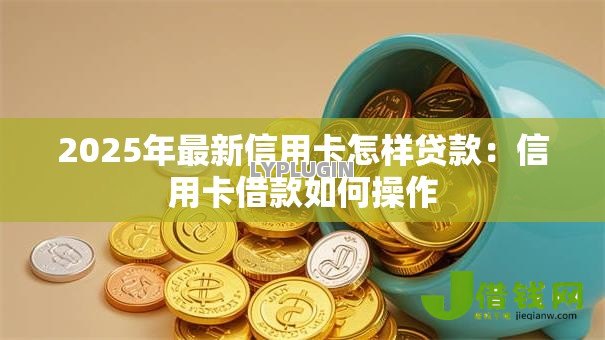 2025年最新信用卡怎样贷款:信用卡借款如何操作 2025年最新信用卡怎样贷款:信用卡借款如何操作
