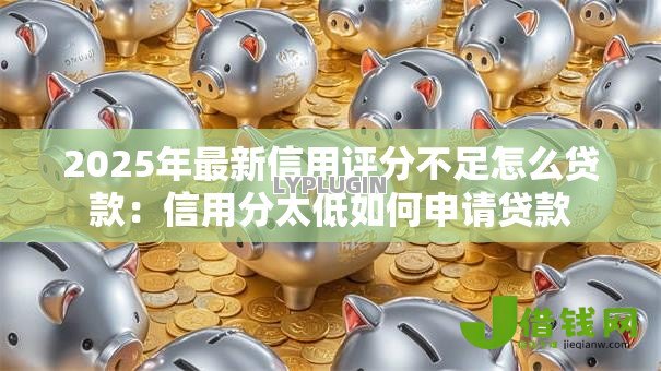 2025年最新信用评分不足怎么贷款:信用分太低如何申请贷款 2025年最新信用评分不足怎么贷款:信用分太低如何申请贷款