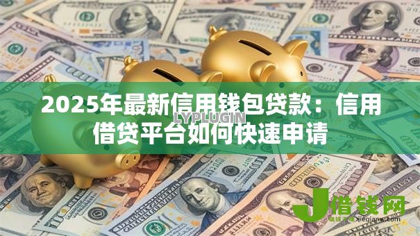 2025年最新信用钱包贷款:信用借贷平台如何快速申请 2025年最新信用钱包贷款:信用借贷平台如何快速申请