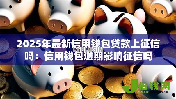 2025年最新信用钱包贷款上征信吗:信用钱包逾期影响征信吗 2025年最新信用钱包贷款上征信吗:信用钱包逾期影响征信吗