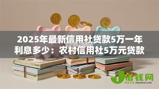 2025年最新信用社贷款5万一年利息多少:农村信用社5万元贷款年息要还多少 2025年最新信用社贷款5万一年利息多少:农村信用社5万元贷款年息要还多少
