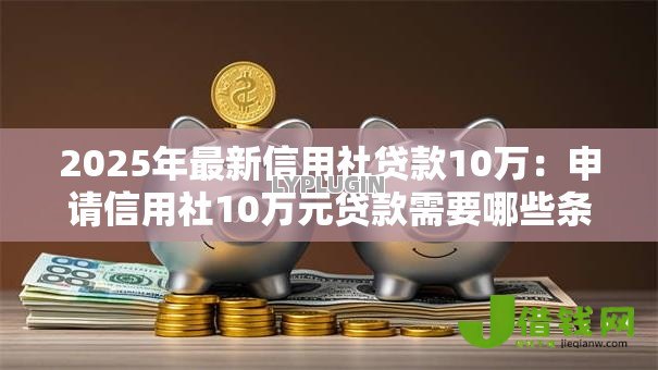 2025年最新信用社贷款10万：申请信用社10万元贷款需要哪些条件