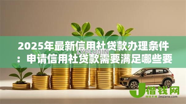 2025年最新信用社贷款办理条件:申请信用社贷款需要满足哪些要求 2025年最新信用社贷款办理条件:申请信用社贷款需要满足哪些要求