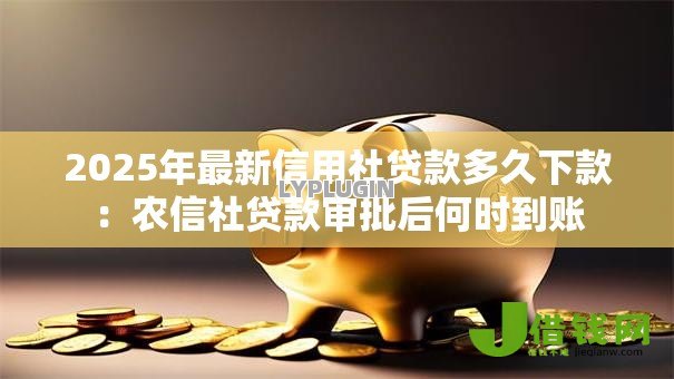 2025年最新信用社贷款多久下款:农信社贷款审批后何时到账 2025年最新信用社贷款多久下款:农信社贷款审批后何时到账