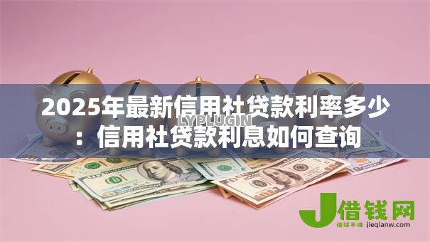 2025年最新信用社贷款利率多少:信用社贷款利息如何查询 2025年最新信用社贷款利率多少:信用社贷款利息如何查询