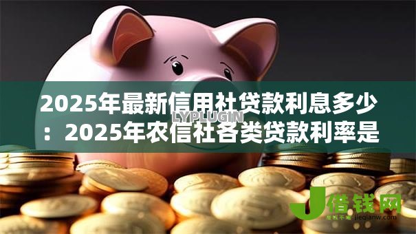 2025年最新信用社贷款利息多少:2025年农信社各类贷款利率是多少 2025年最新信用社贷款利息多少:2025年农信社各类贷款利率是多少