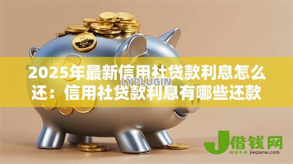 2025年最新信用社贷款利息怎么还:信用社贷款利息有哪些还款方式 2025年最新信用社贷款利息怎么还:信用社贷款利息有哪些还款方式
