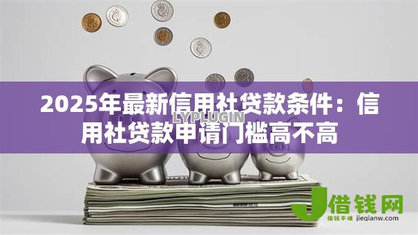 2025年最新信用社贷款条件:信用社贷款申请门槛高不高 2025年最新信用社贷款条件:信用社贷款申请门槛高不高