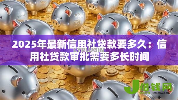 2025年最新信用社贷款要多久：信用社贷款审批需要多长时间