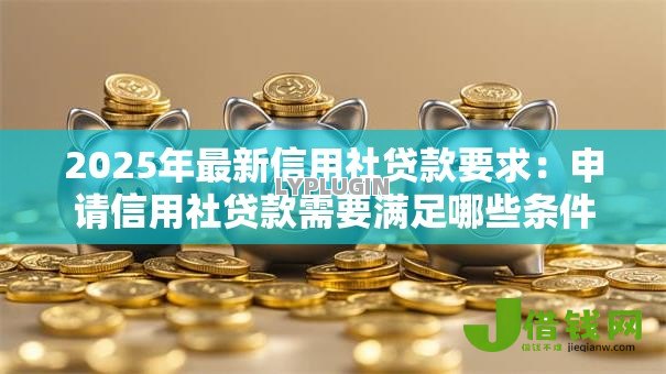 2025年最新信用社贷款要求:申请信用社贷款需要满足哪些条件 2025年最新信用社贷款要求:申请信用社贷款需要满足哪些条件