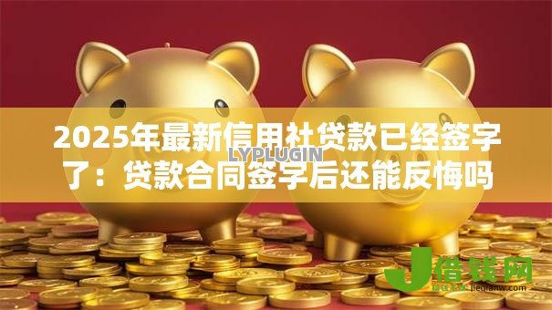 2025年最新信用社贷款已经签字了：贷款合同签字后还能反悔吗