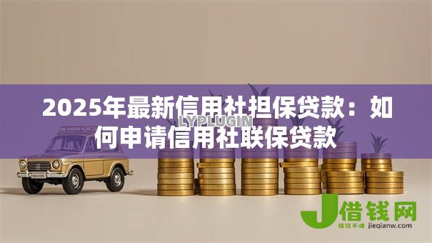 2025年最新信用社担保贷款:如何申请信用社联保贷款 2025年最新信用社担保贷款:如何申请信用社联保贷款
