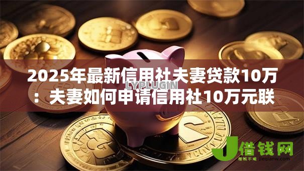2025年最新信用社夫妻贷款10万:夫妻如何申请信用社10万元联合贷款 2025年最新信用社夫妻贷款10万:夫妻如何申请信用社10万元联合贷款