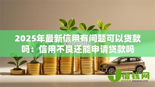 2025年最新信用有问题可以贷款吗：信用不良还能申请贷款吗