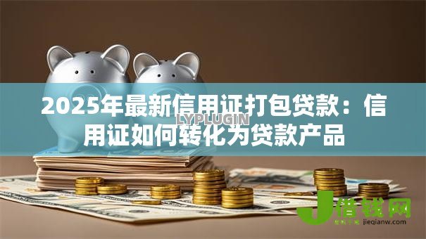 2025年最新信用证打包贷款:信用证如何转化为贷款产品 2025年最新信用证打包贷款:信用证如何转化为贷款产品