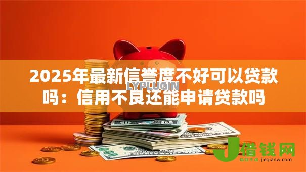 2025年最新信誉度不好可以贷款吗:信用不良还能申请贷款吗 2025年最新信誉度不好可以贷款吗:信用不良还能申请贷款吗
