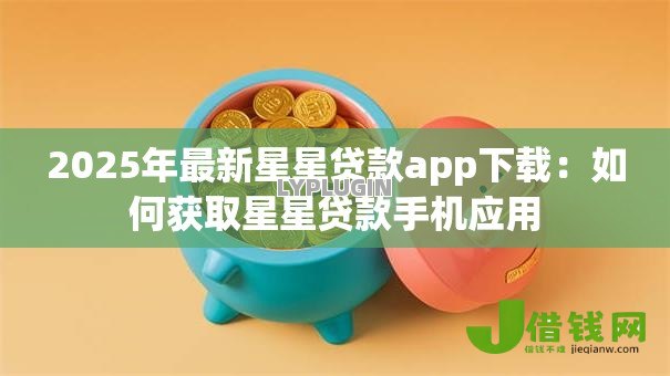 2025年最新星星贷款app下载:如何获取星星贷款手机应用 2025年最新星星贷款app下载:如何获取星星贷款手机应用