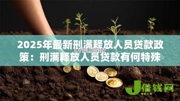 2025年最新刑满释放人员贷款政策:刑满释放人员贷款有何特殊政策 2025年最新刑满释放人员贷款政策:刑满释放人员贷款有何特殊政策