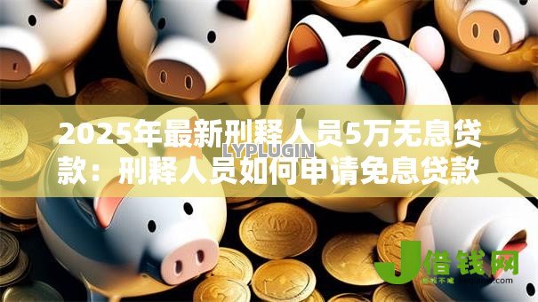 2025年最新刑释人员5万无息贷款：刑释人员如何申请免息贷款