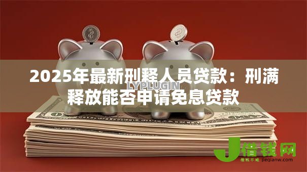 2025年最新刑释人员贷款:刑满释放能否申请免息贷款 2025年最新刑释人员贷款:刑满释放能否申请免息贷款