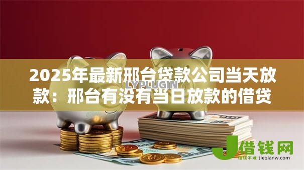2025年最新邢台贷款公司当天放款:邢台有没有当日放款的借贷机构 2025年最新邢台贷款公司当天放款:邢台有没有当日放款的借贷机构