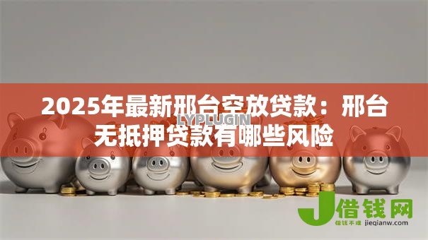 2025年最新邢台空放贷款:邢台无抵押贷款有哪些风险 2025年最新邢台空放贷款:邢台无抵押贷款有哪些风险