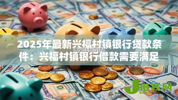 2025年最新兴福村镇银行贷款条件:兴福村镇银行借款需要满足哪些要求 2025年最新兴福村镇银行贷款条件:兴福村镇银行借款需要满足哪些要求