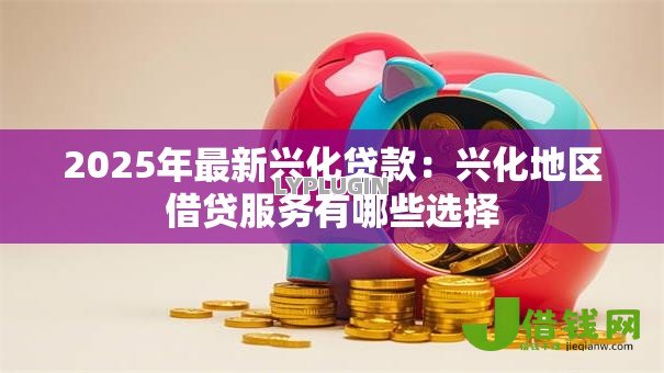 2025年最新兴化贷款:兴化地区借贷服务有哪些选择 2025年最新兴化贷款:兴化地区借贷服务有哪些选择