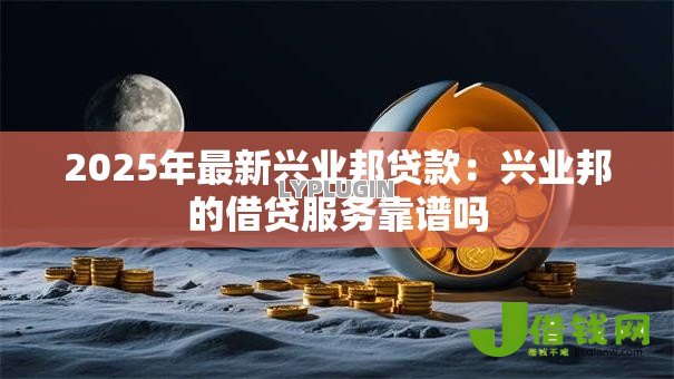 2025年最新兴业邦贷款：兴业邦的借贷服务靠谱吗