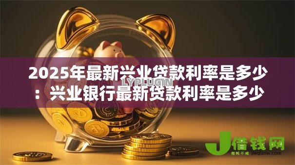 2025年最新兴业贷款利率是多少:兴业银行最新贷款利率是多少 2025年最新兴业贷款利率是多少:兴业银行最新贷款利率是多少