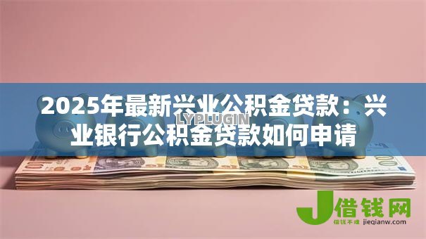 2025年最新兴业公积金贷款:兴业银行公积金贷款如何申请 2025年最新兴业公积金贷款:兴业银行公积金贷款如何申请
