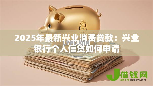 2025年最新兴业消费贷款:兴业银行个人信贷如何申请 2025年最新兴业消费贷款:兴业银行个人信贷如何申请