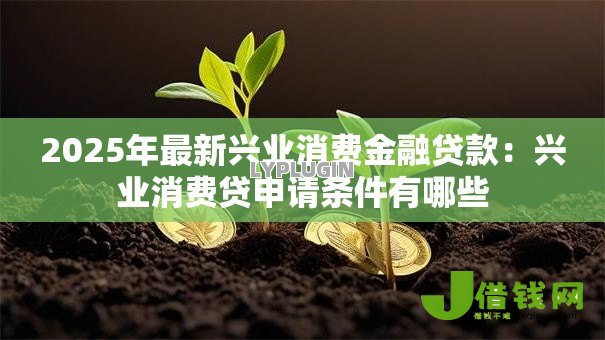 2025年最新兴业消费金融贷款:兴业消费贷申请条件有哪些 2025年最新兴业消费金融贷款:兴业消费贷申请条件有哪些