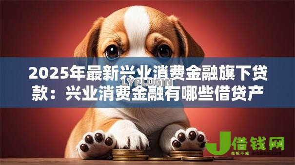 2025年最新兴业消费金融旗下贷款：兴业消费金融有哪些借贷产品