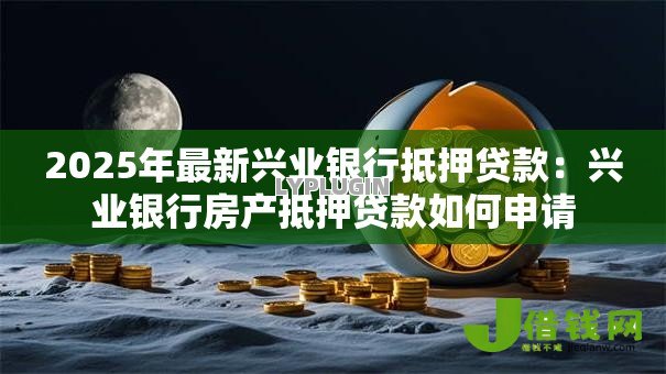 2025年最新兴业银行抵押贷款:兴业银行房产抵押贷款如何申请 2025年最新兴业银行抵押贷款:兴业银行房产抵押贷款如何申请