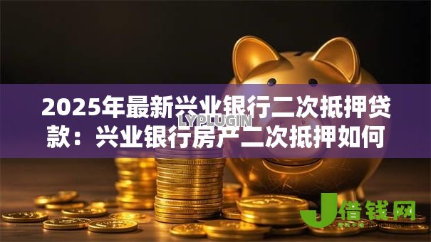 2025年最新兴业银行二次抵押贷款：兴业银行房产二次抵押如何申请