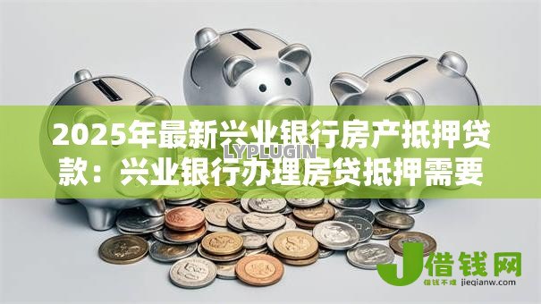 2025年最新兴业银行房产抵押贷款:兴业银行办理房贷抵押需要哪些条件 2025年最新兴业银行房产抵押贷款:兴业银行办理房贷抵押需要哪些条件