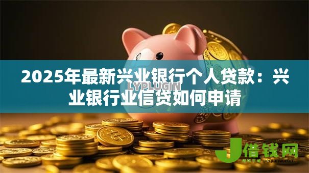 2025年最新兴业银行个人贷款:兴业银行业信贷如何申请 2025年最新兴业银行个人贷款:兴业银行业信贷如何申请