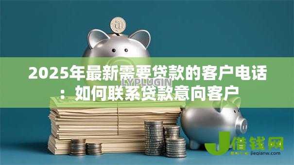 2025年最新需要贷款的客户电话：如何联系贷款意向客户