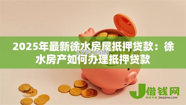 2025年最新徐水房屋抵押贷款:徐水房产如何办理抵押贷款 2025年最新徐水房屋抵押贷款:徐水房产如何办理抵押贷款