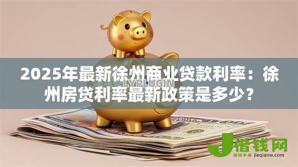 2025年最新徐州商业贷款利率:徐州房贷利率最新政策是多少? 2025年最新徐州商业贷款利率:徐州房贷利率最新政策是多少?