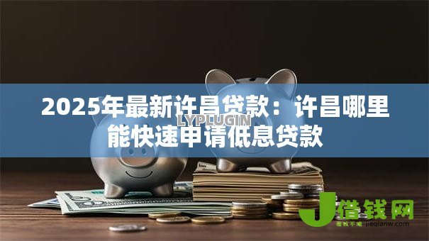 2025年最新许昌贷款:许昌哪里能快速申请低息贷款 2025年最新许昌贷款:许昌哪里能快速申请低息贷款