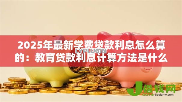 2025年最新学费贷款利息怎么算的:教育贷款利息计算方法是什么 2025年最新学费贷款利息怎么算的:教育贷款利息计算方法是什么