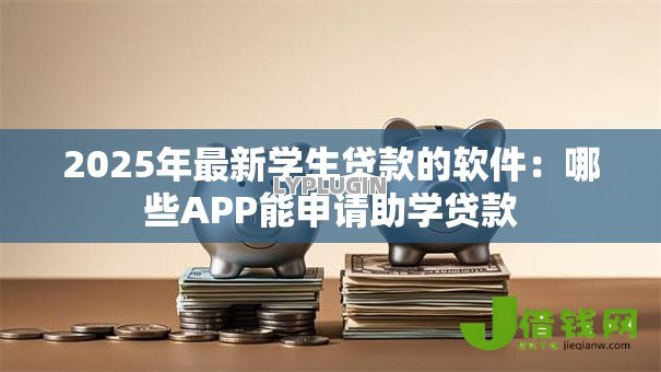 2025年最新学生贷款的软件:哪些APP能申请助学贷款 2025年最新学生贷款的软件:哪些APP能申请助学贷款
