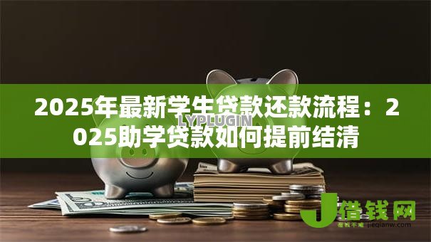 2025年最新学生贷款还款流程:2025助学贷款如何提前结清 2025年最新学生贷款还款流程:2025助学贷款如何提前结清