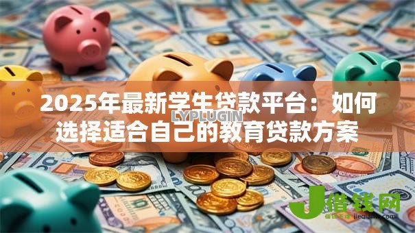 2025年最新学生贷款平台:如何选择适合自己的教育贷款方案 2025年最新学生贷款平台:如何选择适合自己的教育贷款方案