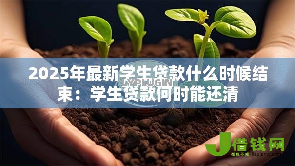 2025年最新学生贷款什么时候结束:学生贷款何时能还清 2025年最新学生贷款什么时候结束:学生贷款何时能还清
